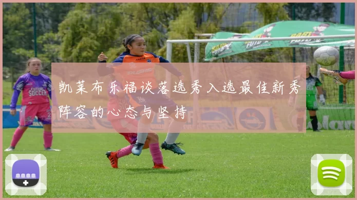 凯莱布乐福谈落选秀入选最佳新秀阵容的心态与坚持