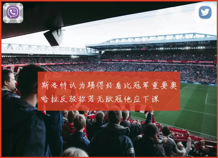 斯洛特认为踢得好看比冠军重要奥哈拉反驳称若无欧冠他应下课