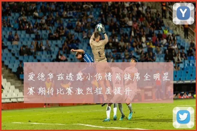 爱德华兹透露小伤情或缺席全明星赛期待比赛激烈程度提升
