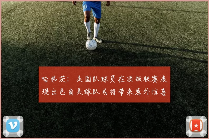 哈弗茨：美国队球员在顶级联赛表现出色南美球队或将带来意外惊喜