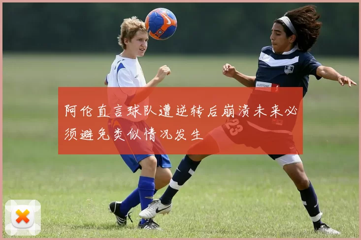 阿伦直言球队遭逆转后崩溃未来必须避免类似情况发生