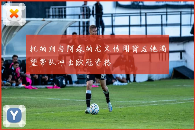 托纳利与阿森纳尤文传闻背后他渴望带队冲击欧冠资格