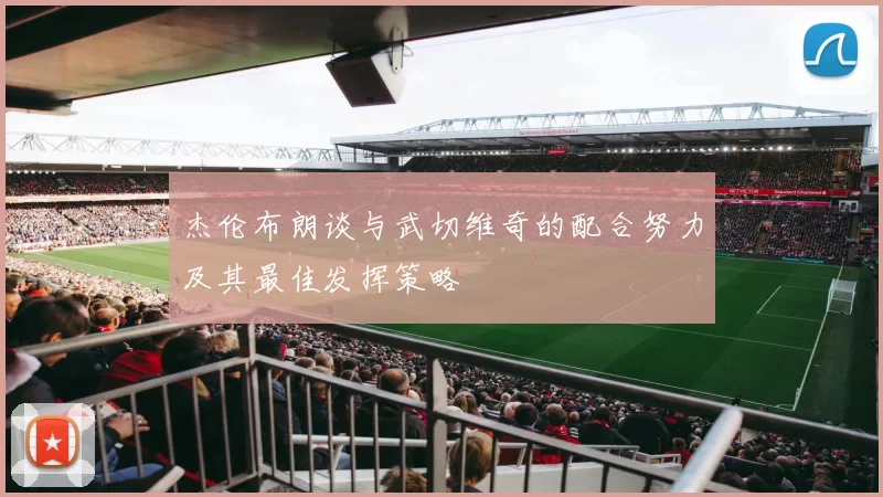 杰伦布朗谈与武切维奇的配合努力及其最佳发挥策略