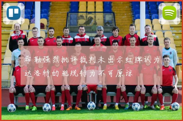 希勒强烈批评裁判未出示红牌认为达洛特的犯规行为不可原谅