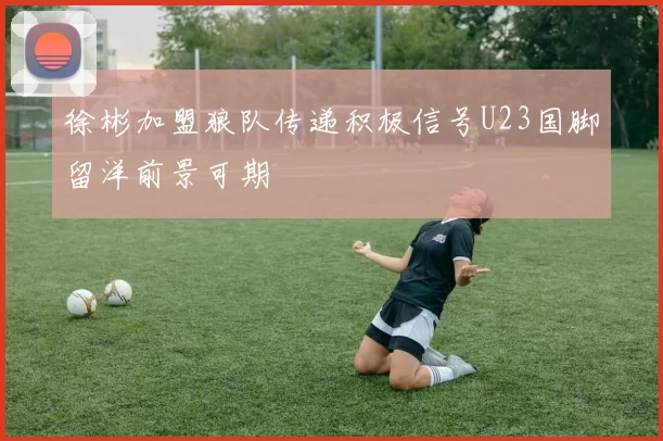 徐彬加盟狼队传递积极信号U23国脚留洋前景可期