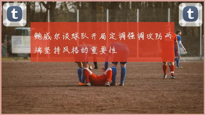鲍威尔谈球队开局定调强调攻防两端坚持风格的重要性